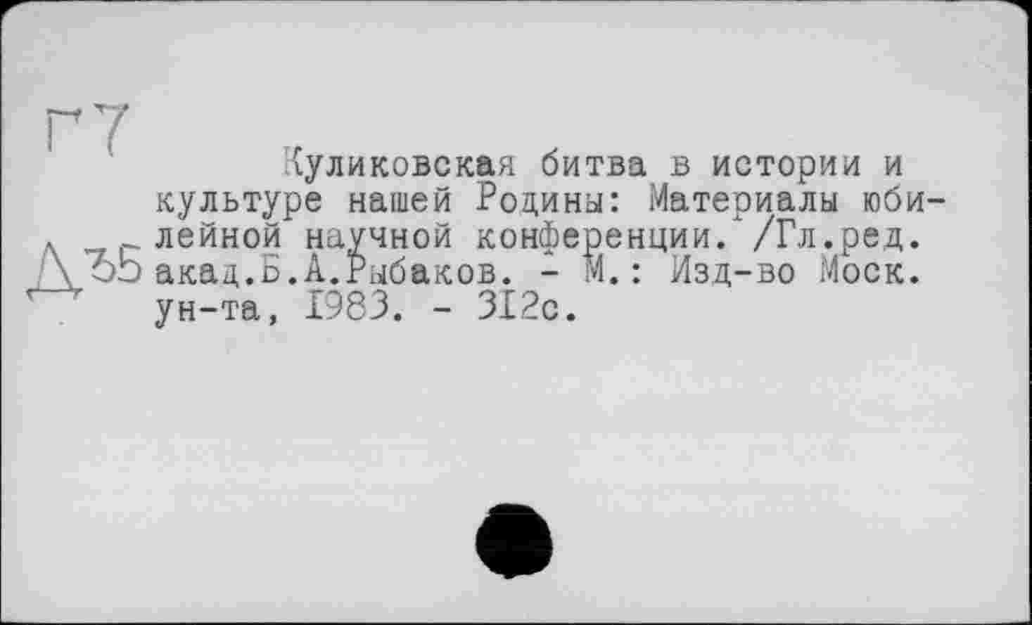 ﻿ДЂБ
Куликовская битва в истории и культуре нашей Родины: Материалы юби лейной научной конференции. /Гл.ред. акад.Б.А.Рыбаков. - М.: Изд-во Моск, ун-та, 1983. - 312с.